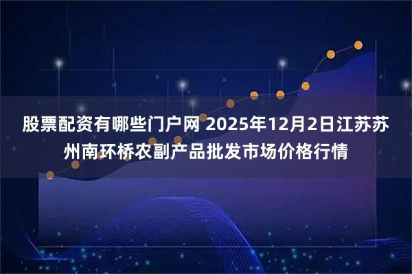 股票配资有哪些门户网 2025年12月2日江苏苏州南环桥农副产品批发市场价格行情