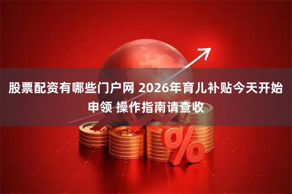 股票配资有哪些门户网 2026年育儿补贴今天开始申领 操作指南请查收