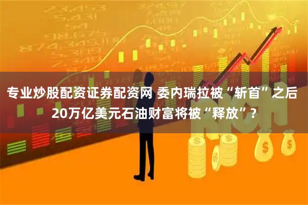 专业炒股配资证券配资网 委内瑞拉被“斩首”之后 20万亿美元石油财富将被“释放”？