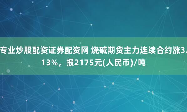 专业炒股配资证券配资网 烧碱期货主力连续合约涨3.13%，报2175元(人民币)/吨