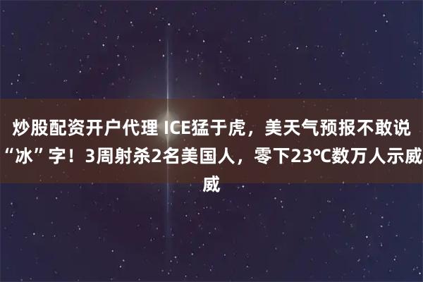 炒股配资开户代理 ICE猛于虎，美天气预报不敢说“冰”字！3周射杀2名美国人，零下23℃数万人示威