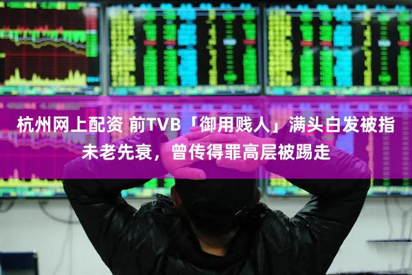 杭州网上配资 前TVB「御用贱人」满头白发被指未老先衰，曾传得罪高层被踢走