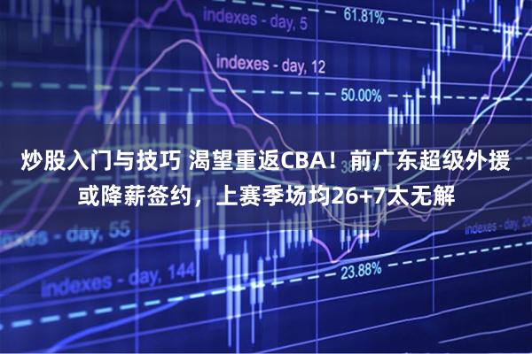 炒股入门与技巧 渴望重返CBA！前广东超级外援或降薪签约，上赛季场均26+7太无解