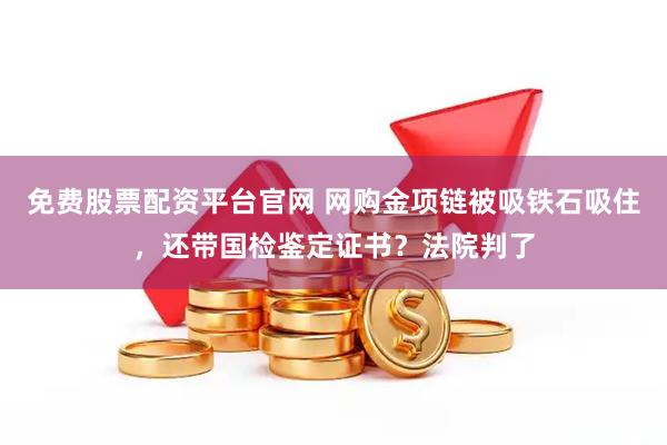 免费股票配资平台官网 网购金项链被吸铁石吸住，还带国检鉴定证书？法院判了