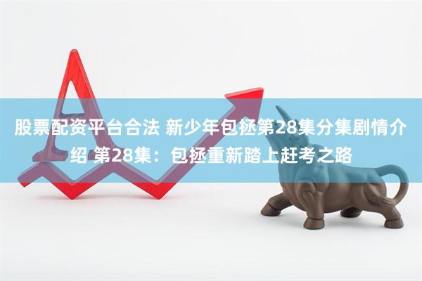 股票配资平台合法 新少年包拯第28集分集剧情介绍 第28集：包拯重新踏上赶考之路