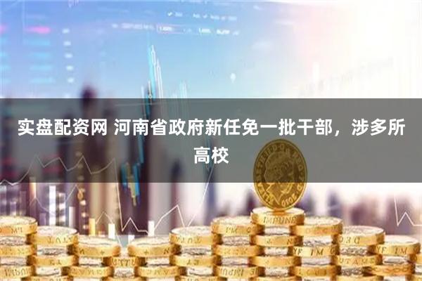 实盘配资网 河南省政府新任免一批干部，涉多所高校