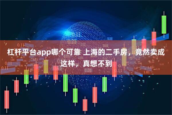 杠杆平台app哪个可靠 上海的二手房，竟然卖成这样，真想不到