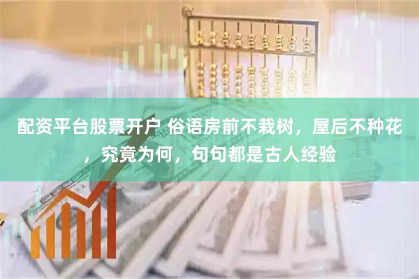 配资平台股票开户 俗语房前不栽树，屋后不种花，究竟为何，句句都是古人经验