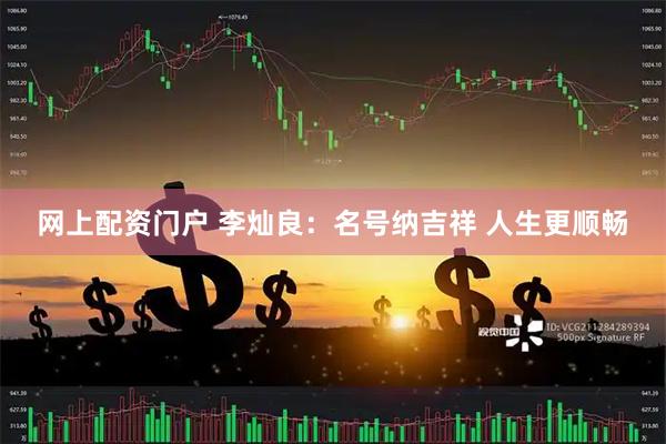 网上配资门户 李灿良：名号纳吉祥 人生更顺畅