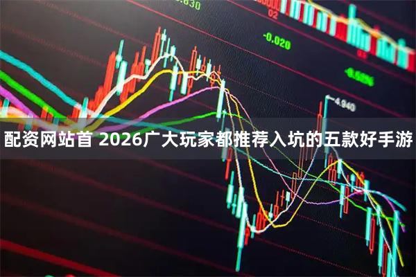 配资网站首 2026广大玩家都推荐入坑的五款好手游