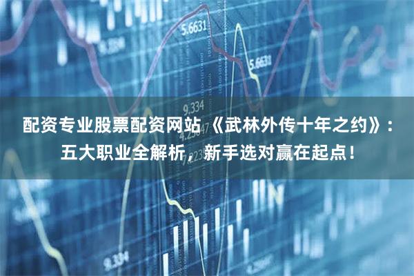 配资专业股票配资网站 《武林外传十年之约》：五大职业全解析，新手选对赢在起点！