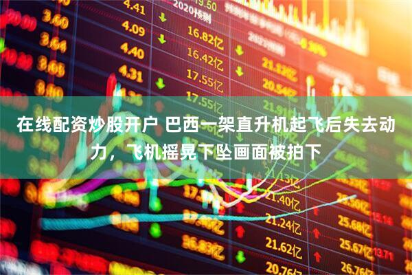 在线配资炒股开户 巴西一架直升机起飞后失去动力，飞机摇晃下坠画面被拍下
