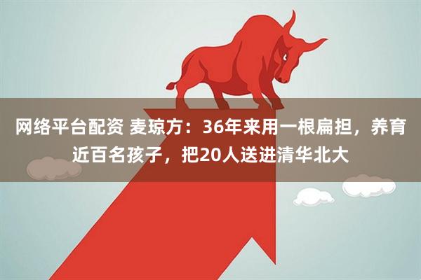 网络平台配资 麦琼方：36年来用一根扁担，养育近百名孩子，把20人送进清华北大