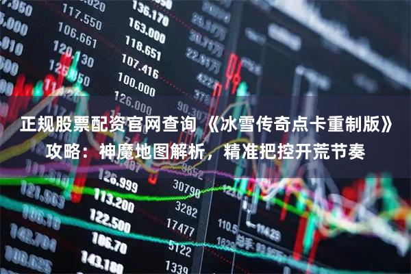 正规股票配资官网查询 《冰雪传奇点卡重制版》攻略：神魔地图解析，精准把控开荒节奏