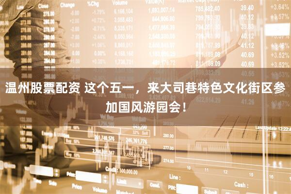 温州股票配资 这个五一，来大司巷特色文化街区参加国风游园会！