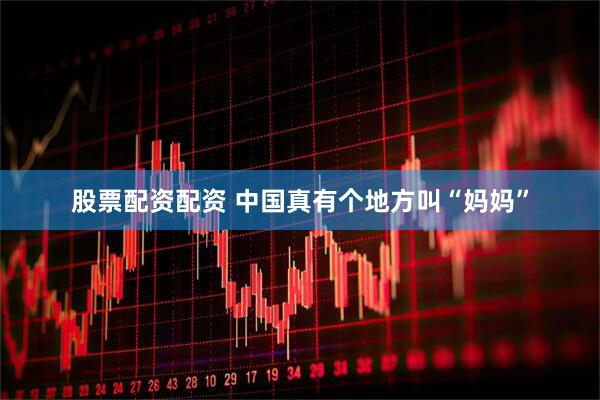 股票配资配资 中国真有个地方叫“妈妈”