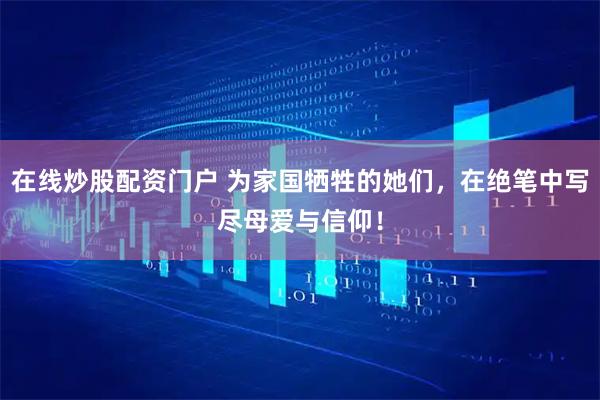 在线炒股配资门户 为家国牺牲的她们，在绝笔中写尽母爱与信仰！