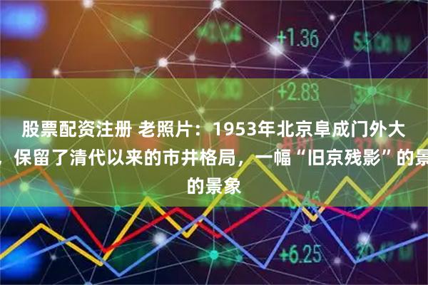 股票配资注册 老照片：1953年北京阜成门外大街，保留了清代以来的市井格局，一幅“旧京残影”的景象