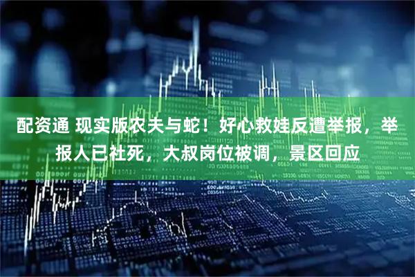 配资通 现实版农夫与蛇！好心救娃反遭举报，举报人已社死，大叔岗位被调，景区回应