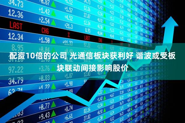 配资10倍的公司 光通信板块获利好 谐波或受板块联动间接影响股价