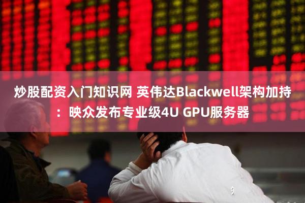 炒股配资入门知识网 英伟达Blackwell架构加持：映众发布专业级4U GPU服务器