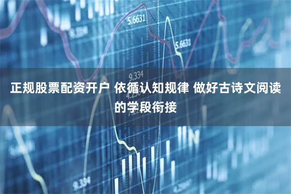 正规股票配资开户 依循认知规律 做好古诗文阅读的学段衔接