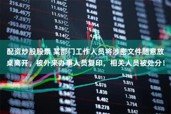 配资炒股股票 某部门工作人员将涉密文件随意放桌离开，被外来办事人员复印，相关人员被处分！