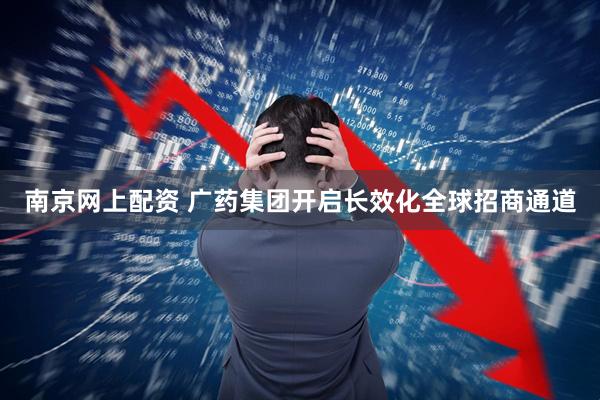 南京网上配资 广药集团开启长效化全球招商通道