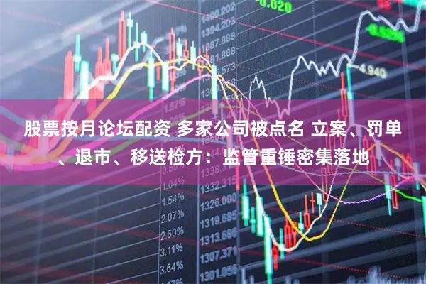 股票按月论坛配资 多家公司被点名 立案、罚单、退市、移送检方：监管重锤密集落地