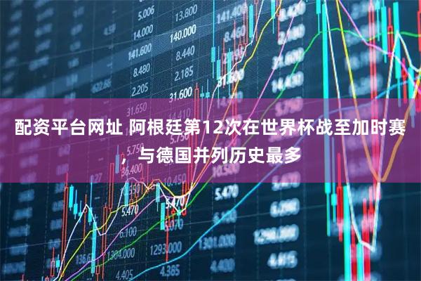 配资平台网址 阿根廷第12次在世界杯战至加时赛，与德国并列历史最多