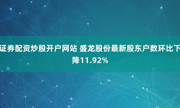 证券配资炒股开户网站 盛龙股份最新股东户数环比下降11.92%