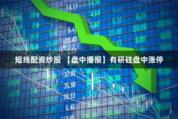 短线配资炒股 【盘中播报】有研硅盘中涨停