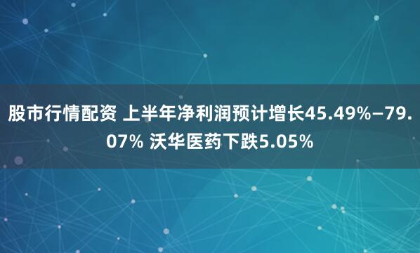 股市行情配资 上半年净利润预计增长45.49%—79.07% 沃华医药下跌5.05%