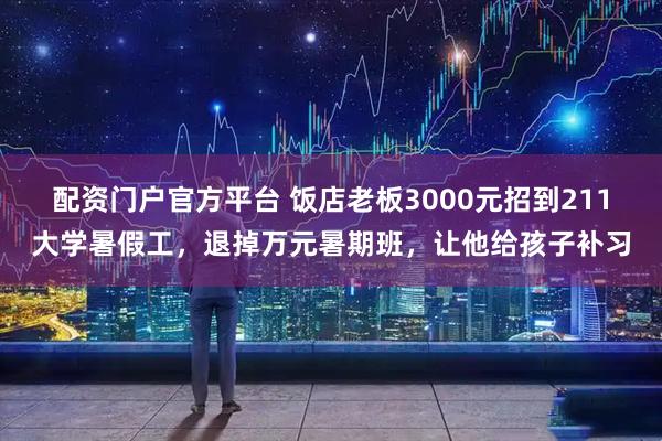 配资门户官方平台 饭店老板3000元招到211大学暑假工，退掉万元暑期班，让他给孩子补习